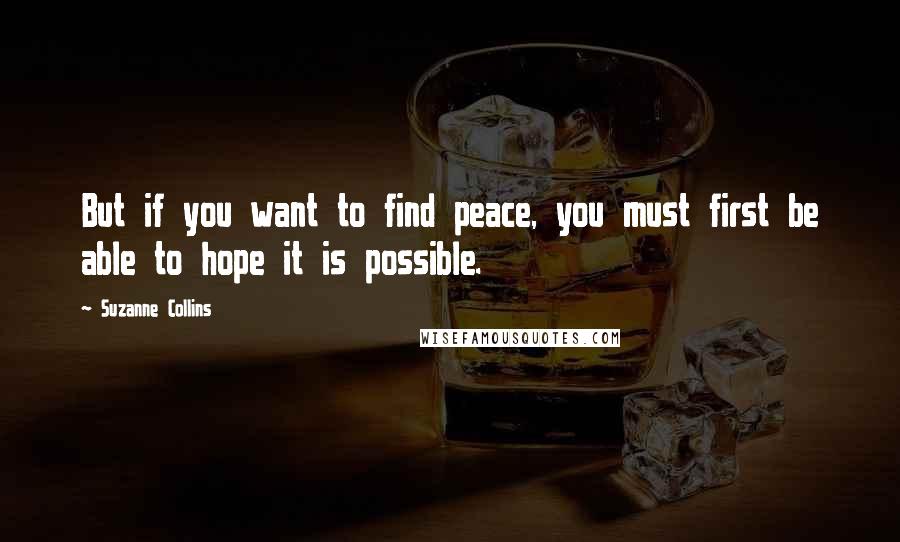 Suzanne Collins Quotes: But if you want to find peace, you must first be able to hope it is possible.