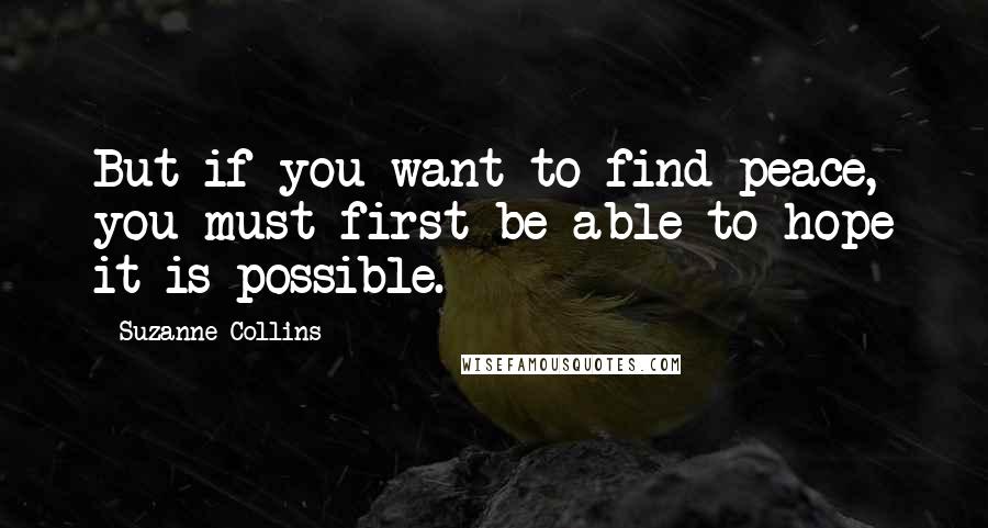 Suzanne Collins Quotes: But if you want to find peace, you must first be able to hope it is possible.