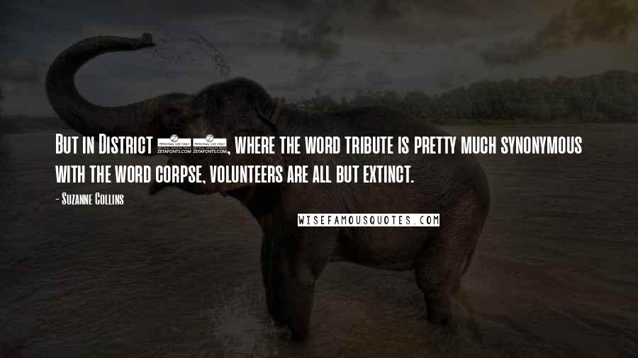 Suzanne Collins Quotes: But in District 12, where the word tribute is pretty much synonymous with the word corpse, volunteers are all but extinct.