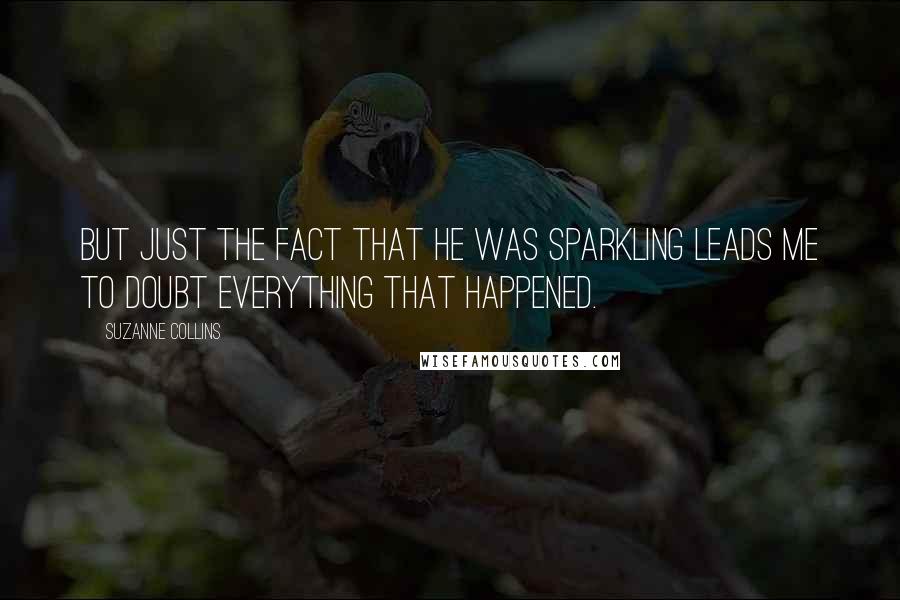 Suzanne Collins Quotes: But just the fact that he was sparkling leads me to doubt everything that happened.