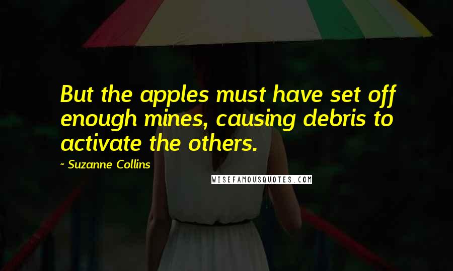Suzanne Collins Quotes: But the apples must have set off enough mines, causing debris to activate the others.