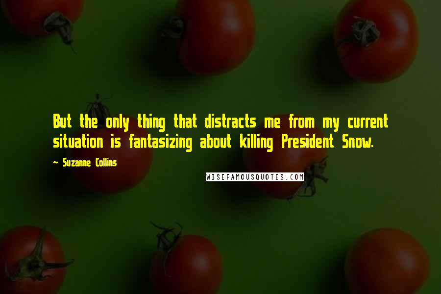 Suzanne Collins Quotes: But the only thing that distracts me from my current situation is fantasizing about killing President Snow.
