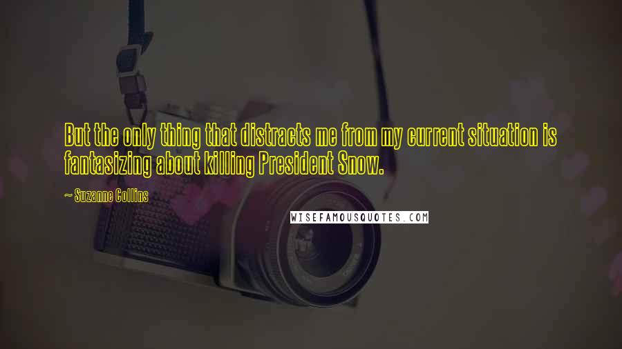 Suzanne Collins Quotes: But the only thing that distracts me from my current situation is fantasizing about killing President Snow.