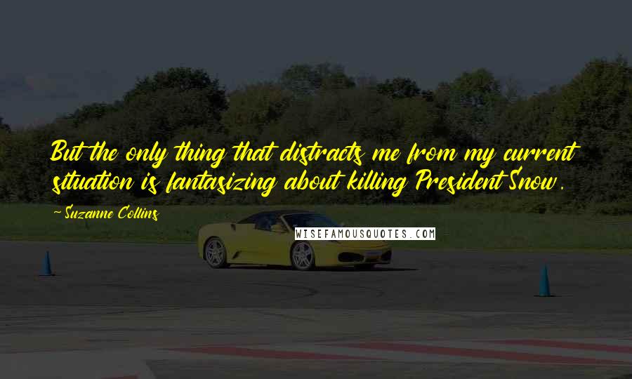 Suzanne Collins Quotes: But the only thing that distracts me from my current situation is fantasizing about killing President Snow.