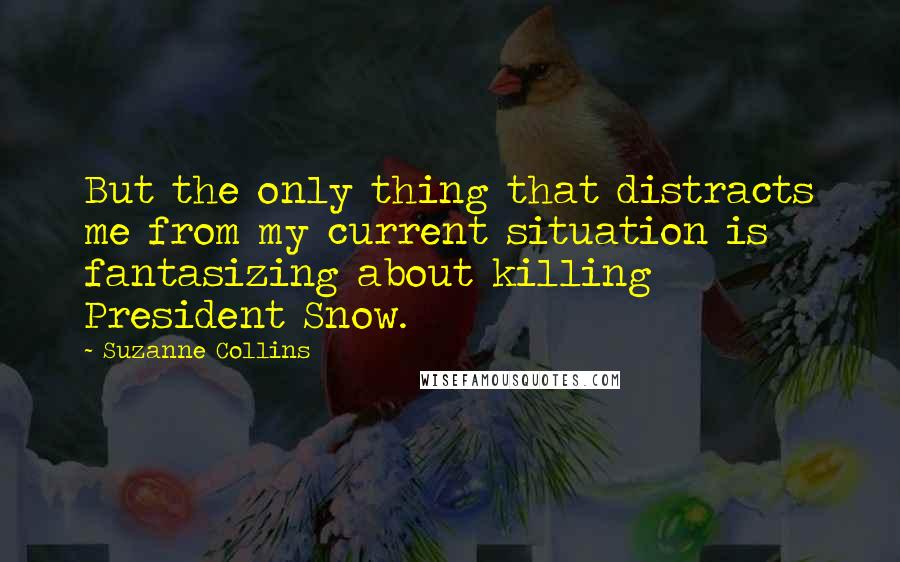 Suzanne Collins Quotes: But the only thing that distracts me from my current situation is fantasizing about killing President Snow.