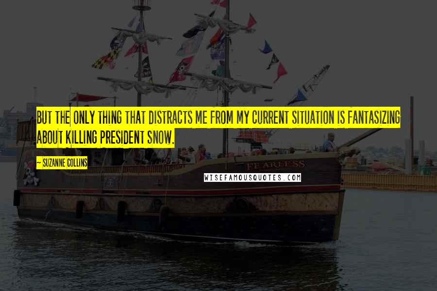 Suzanne Collins Quotes: But the only thing that distracts me from my current situation is fantasizing about killing President Snow.