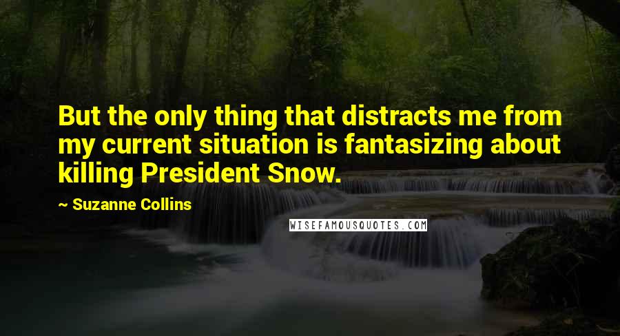 Suzanne Collins Quotes: But the only thing that distracts me from my current situation is fantasizing about killing President Snow.