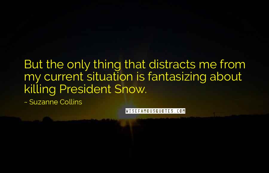 Suzanne Collins Quotes: But the only thing that distracts me from my current situation is fantasizing about killing President Snow.