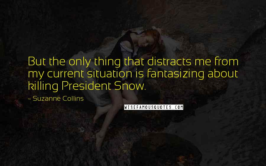 Suzanne Collins Quotes: But the only thing that distracts me from my current situation is fantasizing about killing President Snow.