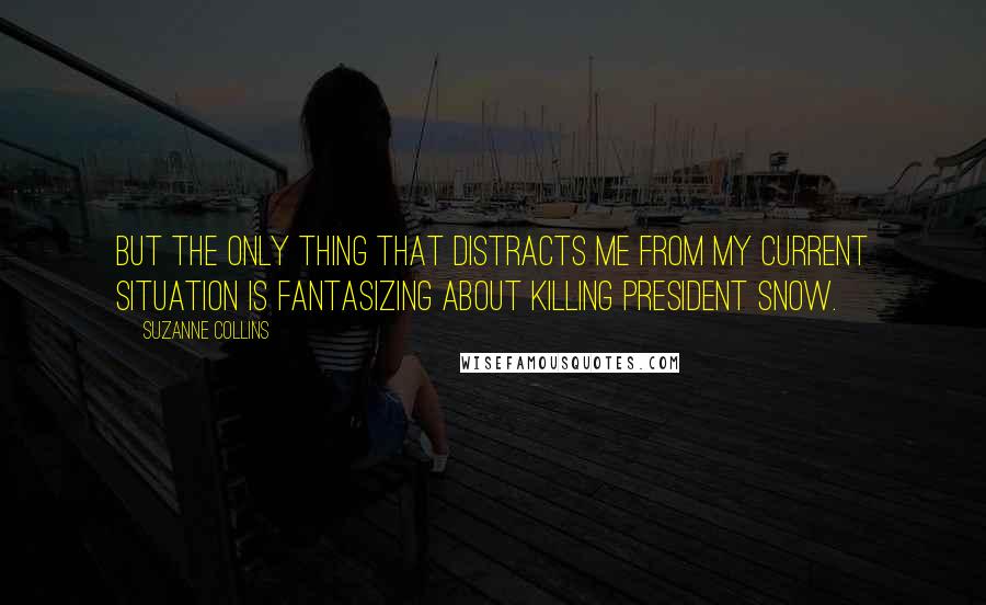 Suzanne Collins Quotes: But the only thing that distracts me from my current situation is fantasizing about killing President Snow.