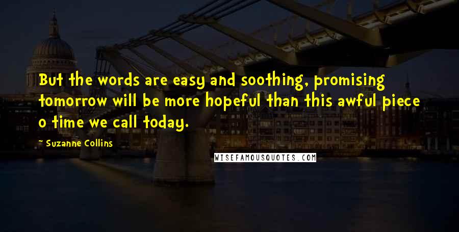 Suzanne Collins Quotes: But the words are easy and soothing, promising tomorrow will be more hopeful than this awful piece o time we call today.