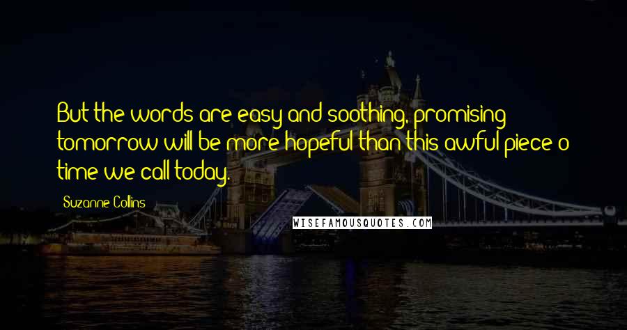 Suzanne Collins Quotes: But the words are easy and soothing, promising tomorrow will be more hopeful than this awful piece o time we call today.