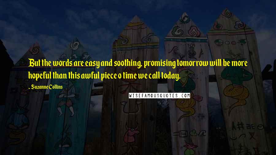 Suzanne Collins Quotes: But the words are easy and soothing, promising tomorrow will be more hopeful than this awful piece o time we call today.