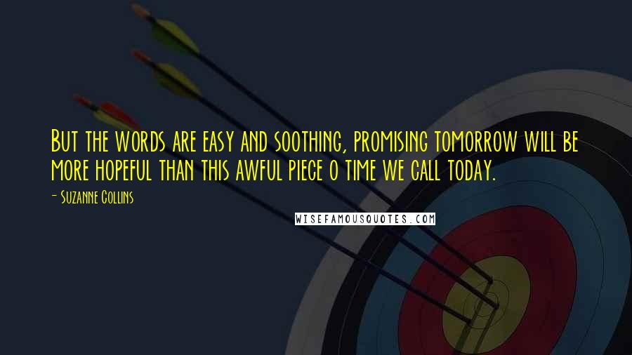 Suzanne Collins Quotes: But the words are easy and soothing, promising tomorrow will be more hopeful than this awful piece o time we call today.