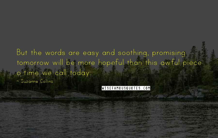 Suzanne Collins Quotes: But the words are easy and soothing, promising tomorrow will be more hopeful than this awful piece o time we call today.