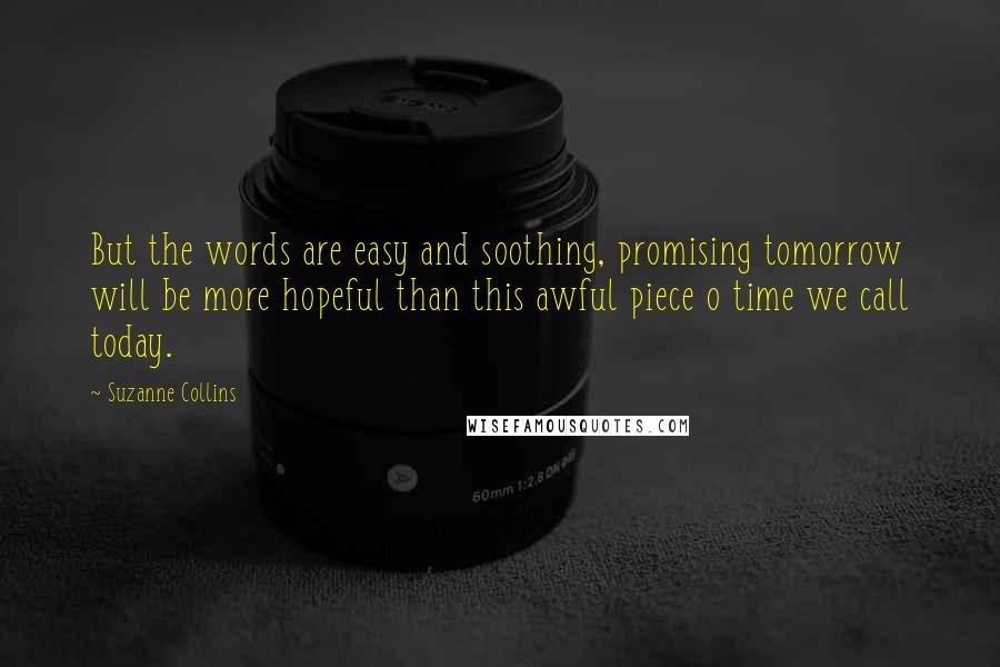 Suzanne Collins Quotes: But the words are easy and soothing, promising tomorrow will be more hopeful than this awful piece o time we call today.