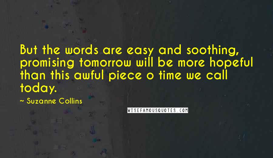 Suzanne Collins Quotes: But the words are easy and soothing, promising tomorrow will be more hopeful than this awful piece o time we call today.