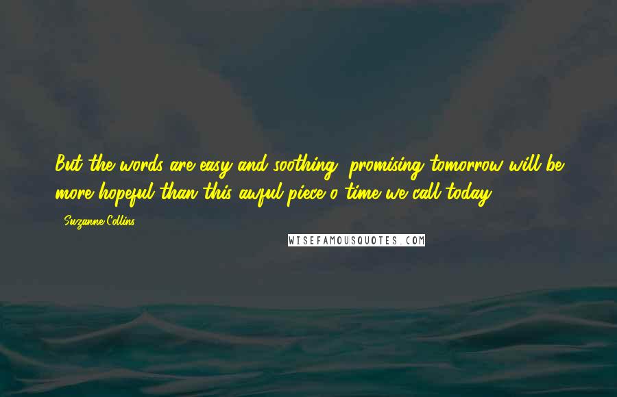 Suzanne Collins Quotes: But the words are easy and soothing, promising tomorrow will be more hopeful than this awful piece o time we call today.