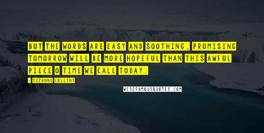 Suzanne Collins Quotes: But the words are easy and soothing, promising tomorrow will be more hopeful than this awful piece o time we call today.