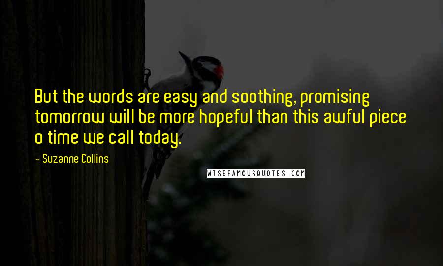 Suzanne Collins Quotes: But the words are easy and soothing, promising tomorrow will be more hopeful than this awful piece o time we call today.