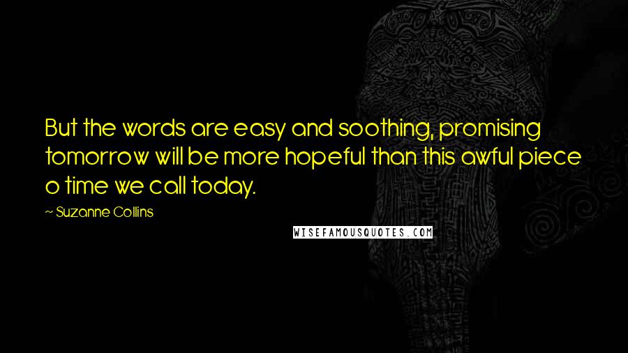 Suzanne Collins Quotes: But the words are easy and soothing, promising tomorrow will be more hopeful than this awful piece o time we call today.