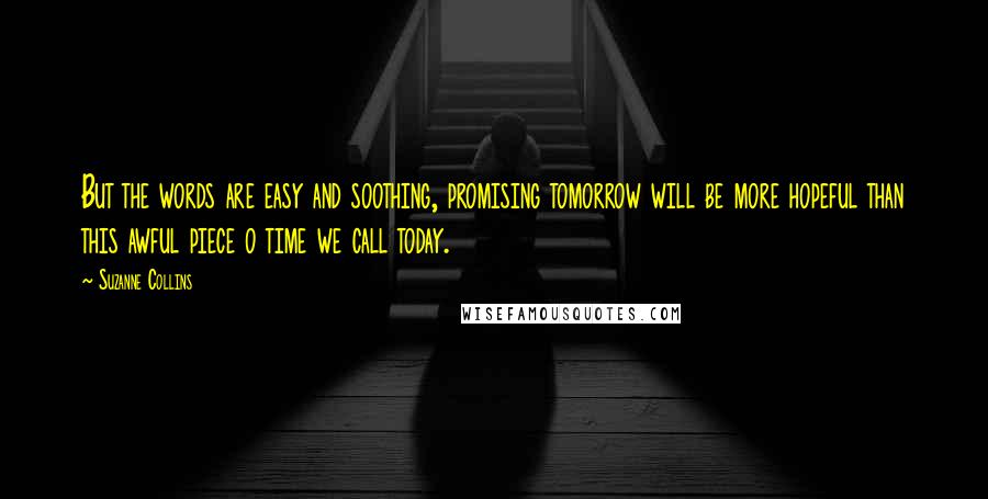 Suzanne Collins Quotes: But the words are easy and soothing, promising tomorrow will be more hopeful than this awful piece o time we call today.