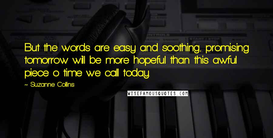 Suzanne Collins Quotes: But the words are easy and soothing, promising tomorrow will be more hopeful than this awful piece o time we call today.