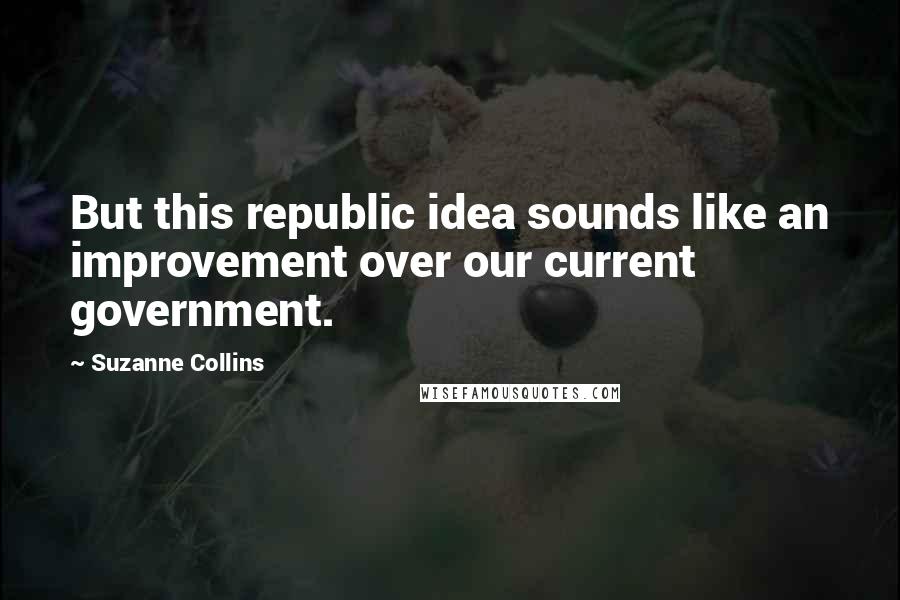 Suzanne Collins Quotes: But this republic idea sounds like an improvement over our current government.