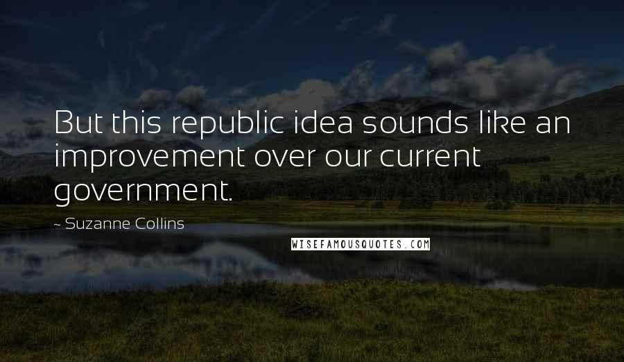 Suzanne Collins Quotes: But this republic idea sounds like an improvement over our current government.