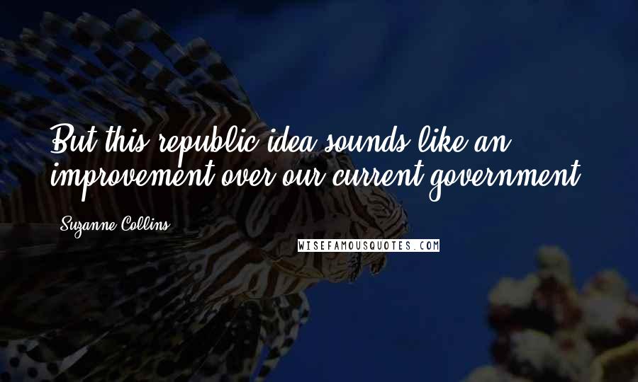 Suzanne Collins Quotes: But this republic idea sounds like an improvement over our current government.