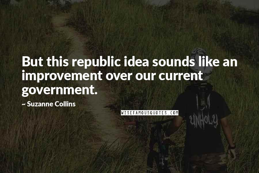 Suzanne Collins Quotes: But this republic idea sounds like an improvement over our current government.