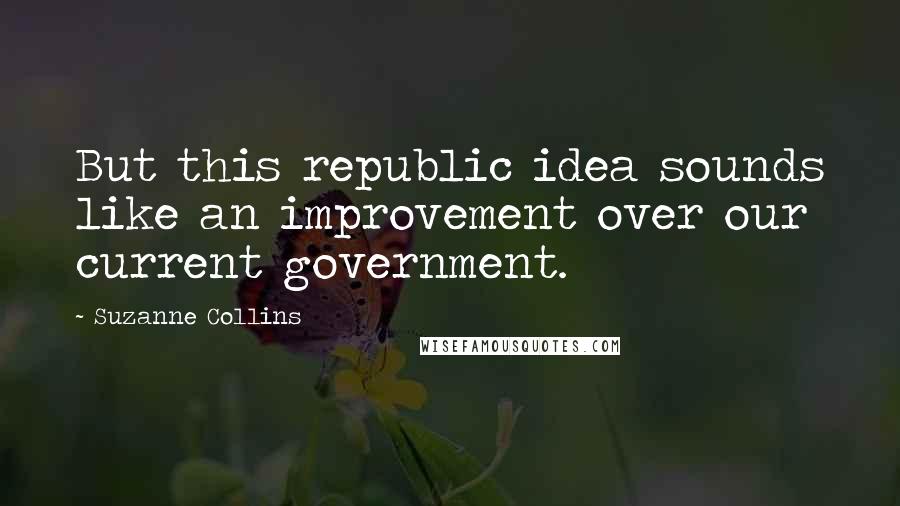 Suzanne Collins Quotes: But this republic idea sounds like an improvement over our current government.