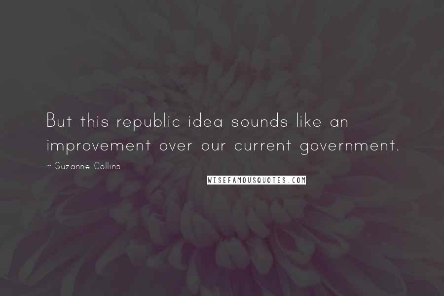 Suzanne Collins Quotes: But this republic idea sounds like an improvement over our current government.