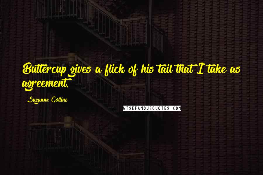 Suzanne Collins Quotes: Buttercup gives a flick of his tail that I take as agreement.