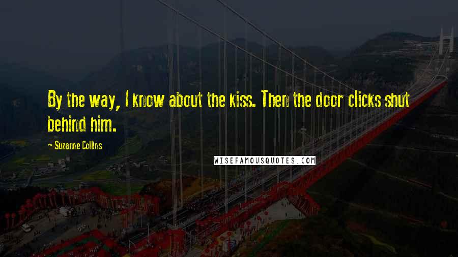 Suzanne Collins Quotes: By the way, I know about the kiss. Then the door clicks shut behind him.