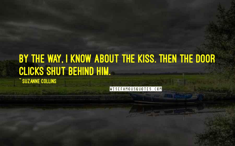 Suzanne Collins Quotes: By the way, I know about the kiss. Then the door clicks shut behind him.