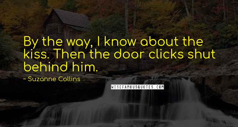 Suzanne Collins Quotes: By the way, I know about the kiss. Then the door clicks shut behind him.