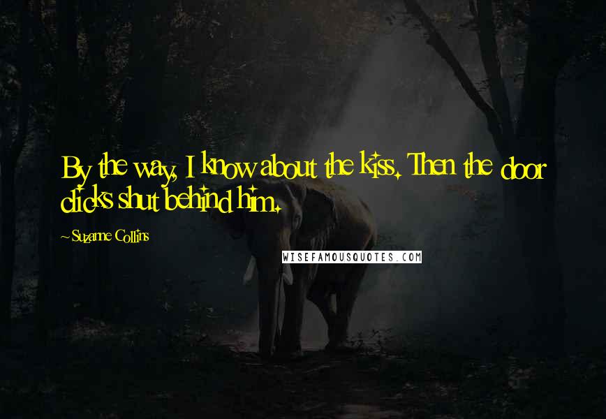 Suzanne Collins Quotes: By the way, I know about the kiss. Then the door clicks shut behind him.