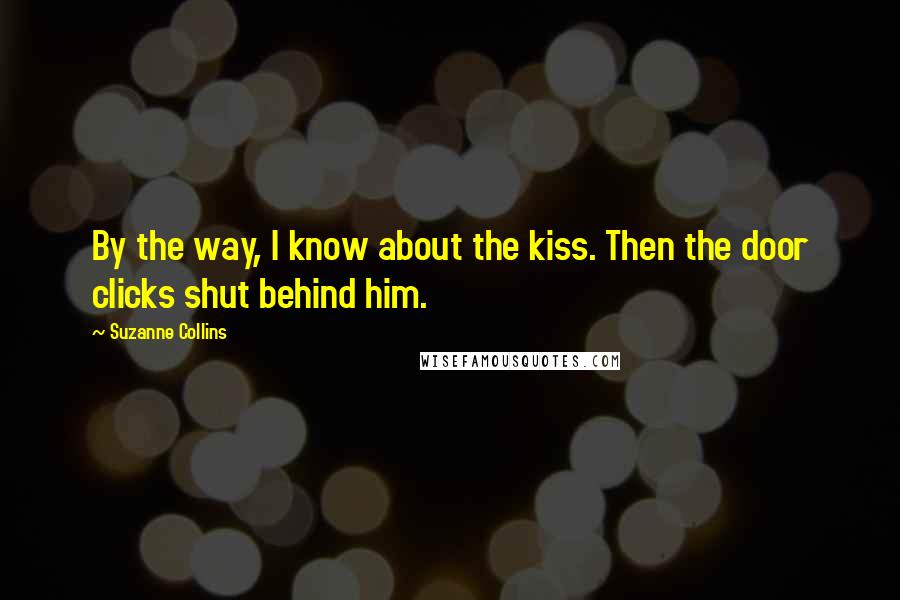 Suzanne Collins Quotes: By the way, I know about the kiss. Then the door clicks shut behind him.