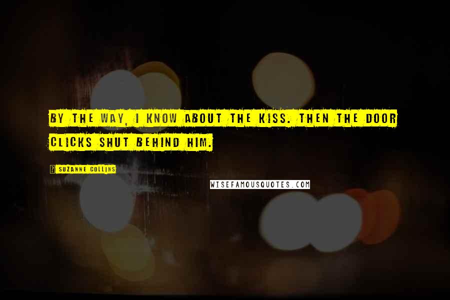 Suzanne Collins Quotes: By the way, I know about the kiss. Then the door clicks shut behind him.