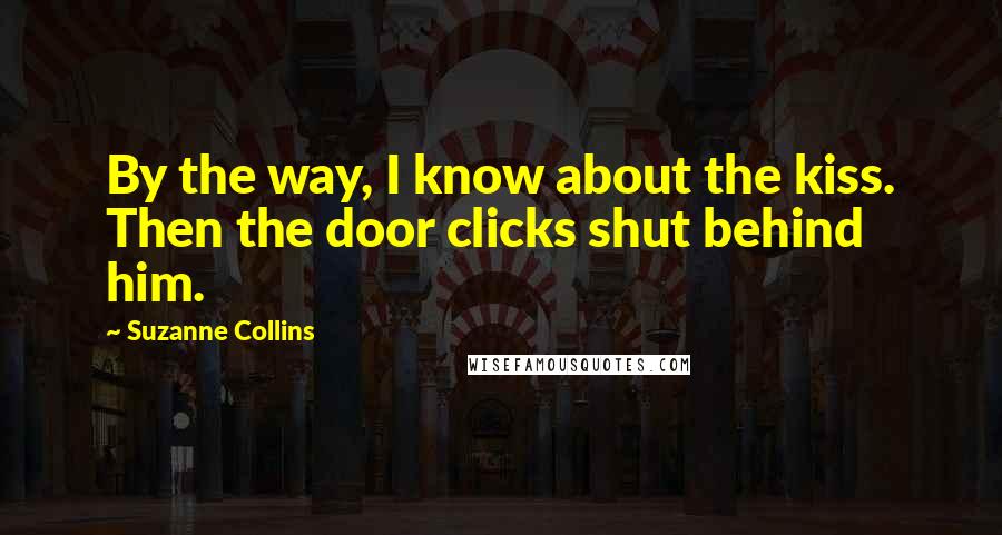 Suzanne Collins Quotes: By the way, I know about the kiss. Then the door clicks shut behind him.