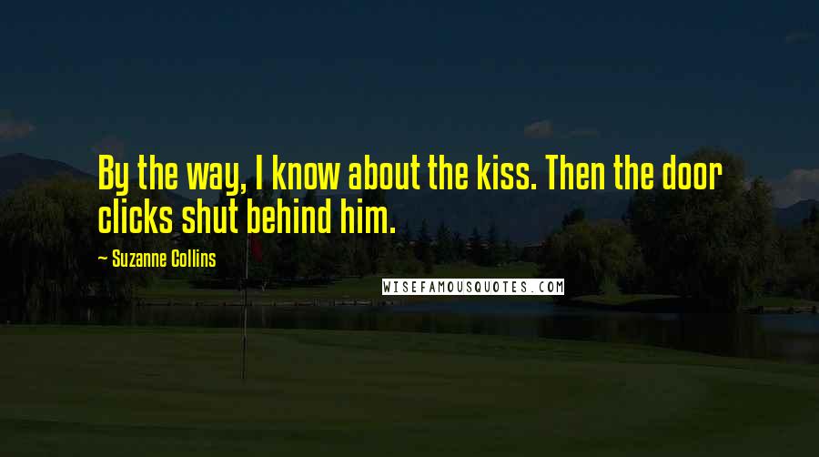 Suzanne Collins Quotes: By the way, I know about the kiss. Then the door clicks shut behind him.