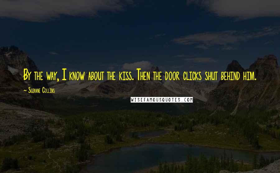 Suzanne Collins Quotes: By the way, I know about the kiss. Then the door clicks shut behind him.