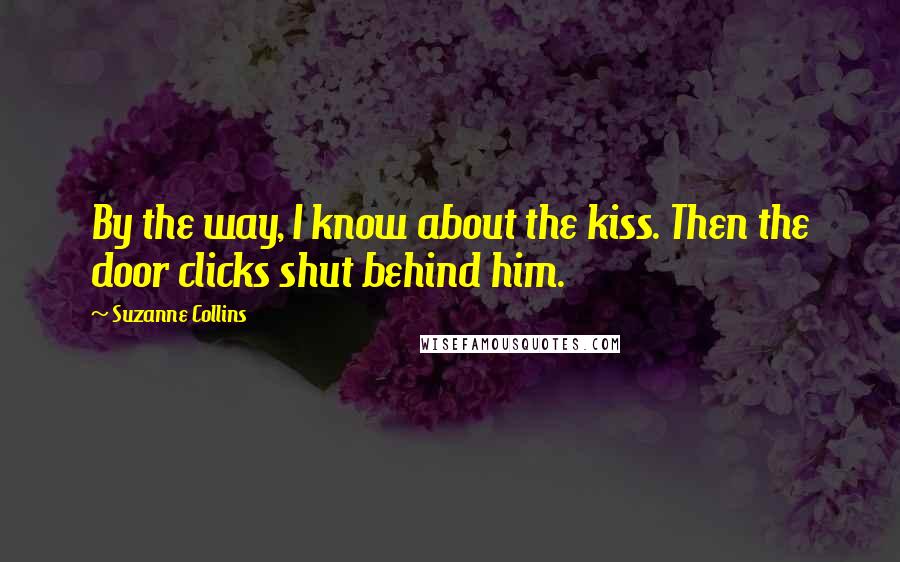 Suzanne Collins Quotes: By the way, I know about the kiss. Then the door clicks shut behind him.