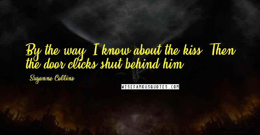 Suzanne Collins Quotes: By the way, I know about the kiss. Then the door clicks shut behind him.