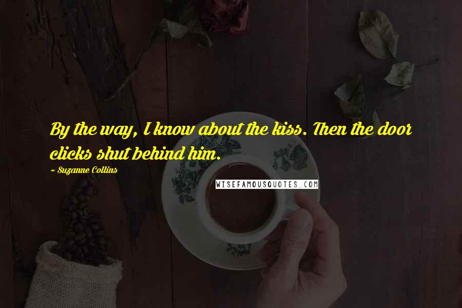 Suzanne Collins Quotes: By the way, I know about the kiss. Then the door clicks shut behind him.