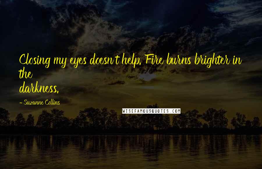 Suzanne Collins Quotes: Closing my eyes doesn't help. Fire burns brighter in the darkness.