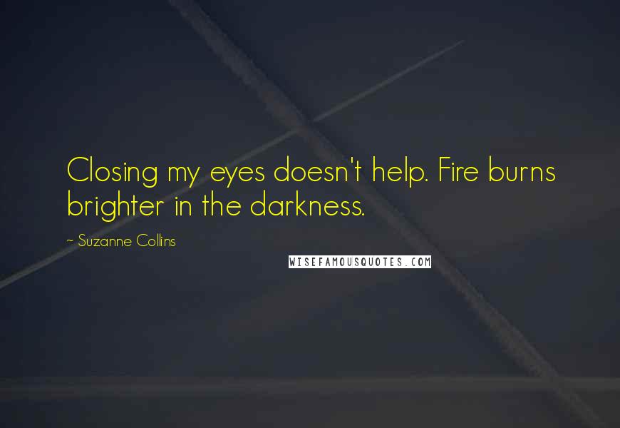 Suzanne Collins Quotes: Closing my eyes doesn't help. Fire burns brighter in the darkness.