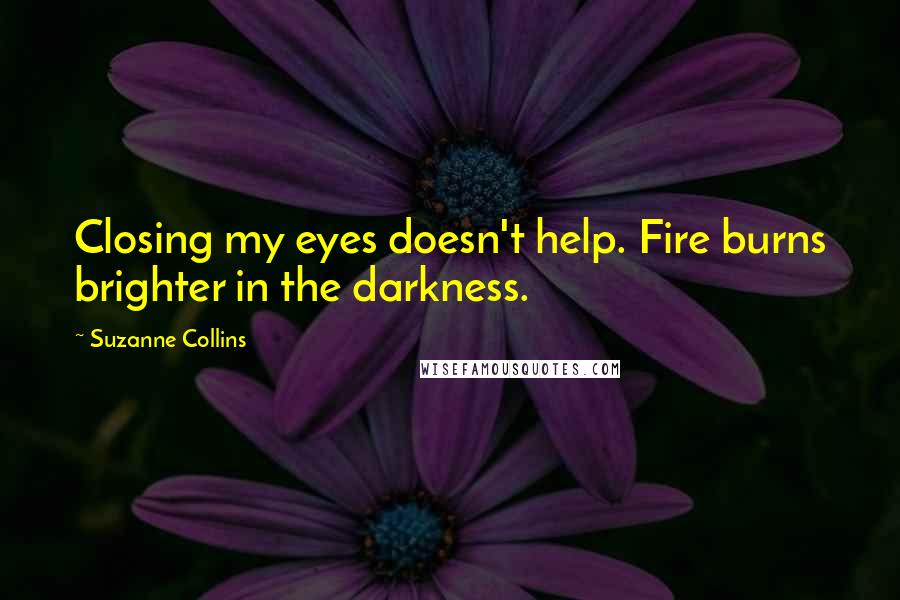 Suzanne Collins Quotes: Closing my eyes doesn't help. Fire burns brighter in the darkness.