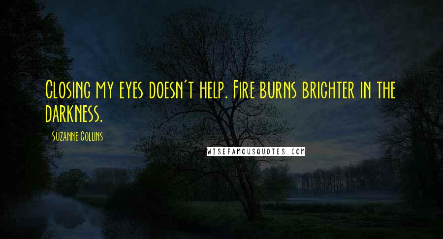 Suzanne Collins Quotes: Closing my eyes doesn't help. Fire burns brighter in the darkness.